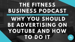 'The Fitness Business Podcast | Why You Should be Advertising on YouTube and How To Do It'