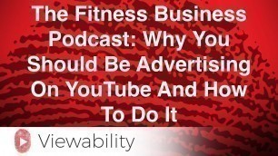 'The Fitness Business Podcast: Why You Should Be Advertising On YouTube And How To Do It'